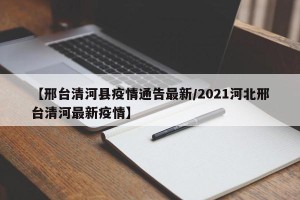 【邢台清河县疫情通告最新/2021河北邢台清河最新疫情】