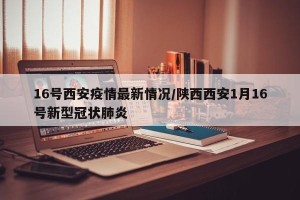 16号西安疫情最新情况/陕西西安1月16号新型冠状肺炎