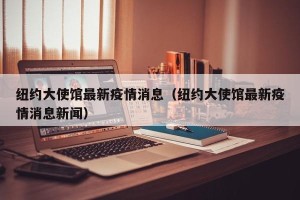 纽约大使馆最新疫情消息（纽约大使馆最新疫情消息新闻）