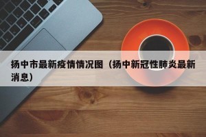 扬中市最新疫情情况图（扬中新冠性肺炎最新消息）
