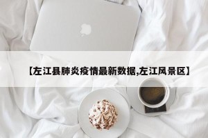 【左江县肺炎疫情最新数据,左江风景区】