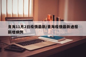 青海11月2日疫情最新/青海疫情最新通报新增病例