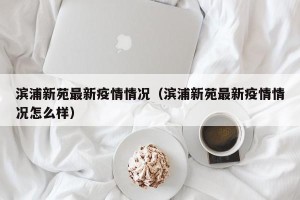 滨浦新苑最新疫情情况（滨浦新苑最新疫情情况怎么样）