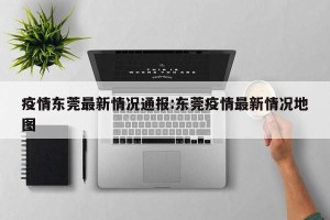 疫情东莞最新情况通报:东莞疫情最新情况地图