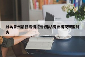 潍坊青州最新疫情报告/潍坊青州出现新型肺炎