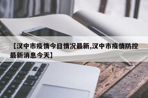 【汉中市疫情今日情况最新,汉中市疫情防控最新消息今天】