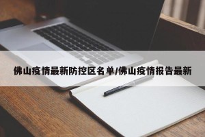 佛山疫情最新防控区名单/佛山疫情报告最新