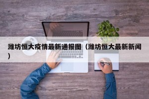 潍坊恒大疫情最新通报图（潍坊恒大最新新闻）