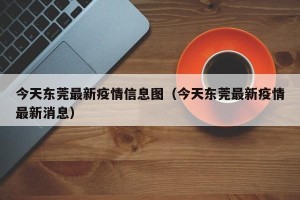 今天东莞最新疫情信息图（今天东莞最新疫情最新消息）