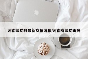 河南武功县最新疫情消息/河南有武功山吗