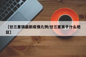 【廿三里镇最新疫情几例/廿三里属于什么地区】