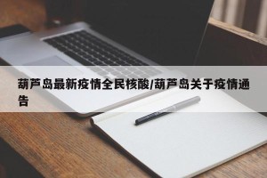 葫芦岛最新疫情全民核酸/葫芦岛关于疫情通告
