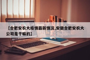 【合肥安农大疫情最新情况,安徽合肥安农大公司是干嘛的】