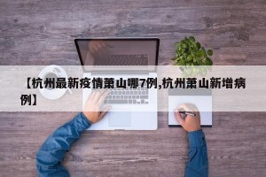 【杭州最新疫情萧山哪7例,杭州萧山新增病例】