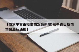 【南京牛首山疫情情况最新/南京牛首山疫情情况最新通报】