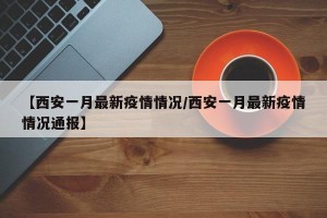 【西安一月最新疫情情况/西安一月最新疫情情况通报】