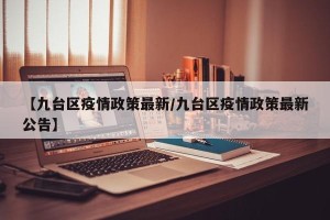 【九台区疫情政策最新/九台区疫情政策最新公告】