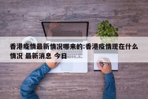 香港疫情最新情况哪来的:香港疫情现在什么情况 最新消息 今日