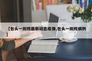 【包头一附院最新动态疫情,包头一附院病例】