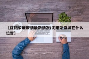 【沈阳荣盛疫情最新情况/沈阳荣盛城在什么位置】