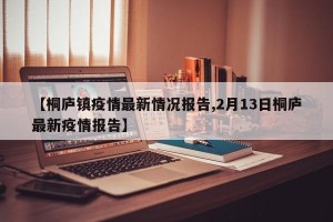【桐庐镇疫情最新情况报告,2月13日桐庐最新疫情报告】