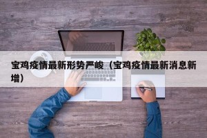 宝鸡疫情最新形势严峻（宝鸡疫情最新消息新增）