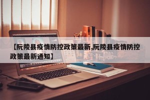 【阮陵县疫情防控政策最新,阮陵县疫情防控政策最新通知】