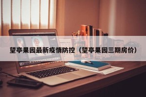 望亭果园最新疫情防控（望亭果园三期房价）