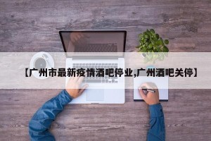 【广州市最新疫情酒吧停业,广州酒吧关停】