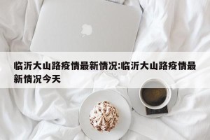 临沂大山路疫情最新情况:临沂大山路疫情最新情况今天