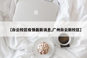 【白云校区疫情最新消息,广州白云新校区】