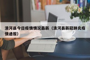 清河县今日疫情情况最新（清河县新冠肺炎疫情通报）