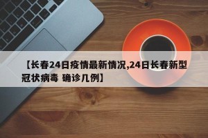 【长春24日疫情最新情况,24日长春新型冠状病毒 确诊几例】