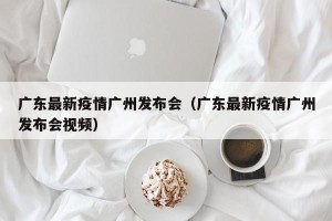 广东最新疫情广州发布会（广东最新疫情广州发布会视频）