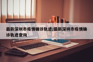 最新深圳市疫情确诊轨迹/最新深圳市疫情确诊轨迹查询