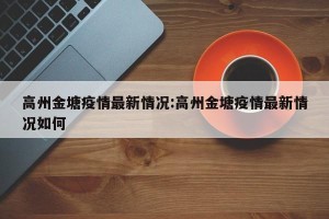 高州金塘疫情最新情况:高州金塘疫情最新情况如何