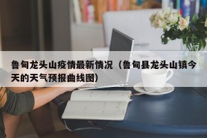 鲁甸龙头山疫情最新情况（鲁甸县龙头山镇今天的天气预报曲线图）