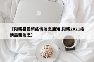 【阳新县最新疫情消息通知,阳新2021疫情最新消息】