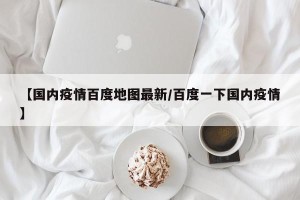 【国内疫情百度地图最新/百度一下国内疫情】
