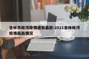 吉林市蛟河疫情通报最新:2021吉林蛟河疫情最新情况