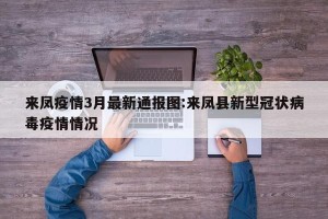 来凤疫情3月最新通报图:来凤县新型冠状病毒疫情情况