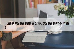 【最新虎门疫情报告公布/虎门疫情严不严重】