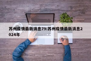 苏州疫情最新消息79:苏州疫情最新消息2024年