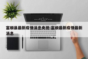 富顺县最新疫情消息央视:富顺最新疫情最新消息