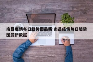 南昌疫情每日趋势图最新:南昌疫情每日趋势图最新数据