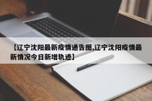 【辽宁沈阳最新疫情通告图,辽宁沈阳疫情最新情况今日新增轨迹】