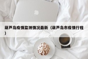 葫芦岛疫情监测情况最新（葫芦岛市疫情行程）