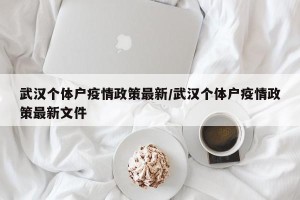 武汉个体户疫情政策最新/武汉个体户疫情政策最新文件