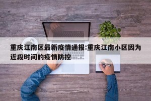 重庆江南区最新疫情通报:重庆江南小区因为近段时间的疫情防控