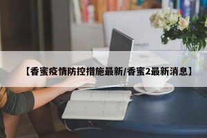 【香蜜疫情防控措施最新/香蜜2最新消息】